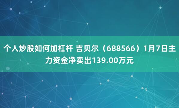 个人炒股如何加杠杆 吉贝尔（688566）1月7日主力资金净卖出139.00万元