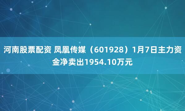 河南股票配资 凤凰传媒（601928）1月7日主力资金净卖出1954.10万元