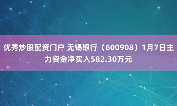 优秀炒股配资门户 无锡银行（600908）1月7日主力资金净买入582.30万元