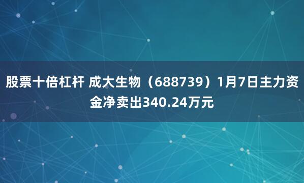 股票十倍杠杆 成大生物（688739）1月7日主力资金净卖出340.24万元