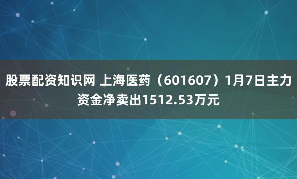 股票配资知识网 上海医药（601607）1月7日主力资金净卖出1512.53万元