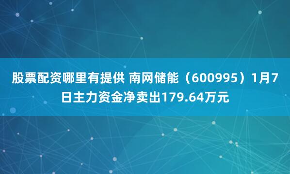 股票配资哪里有提供 南网储能（600995）1月7日主力资金净卖出179.64万元