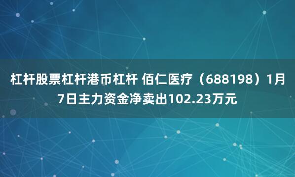 杠杆股票杠杆港币杠杆 佰仁医疗（688198）1月7日主力资金净卖出102.23万元