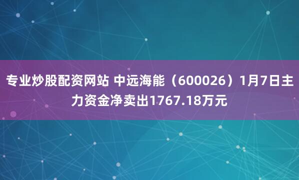 专业炒股配资网站 中远海能（600026）1月7日主力资金净卖出1767.18万元