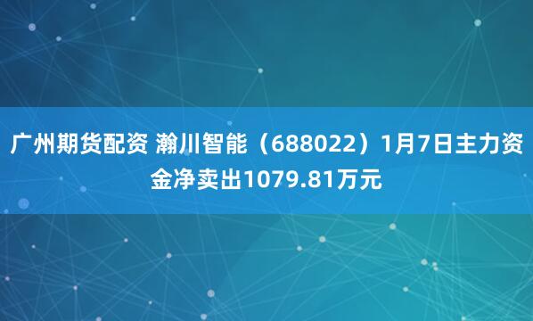 广州期货配资 瀚川智能（688022）1月7日主力资金净卖出1079.81万元