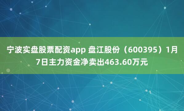 宁波实盘股票配资app 盘江股份（600395）1月7日主力资金净卖出463.60万元