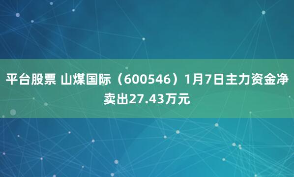 平台股票 山煤国际（600546）1月7日主力资金净卖出27.43万元