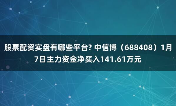 股票配资实盘有哪些平台? 中信博（688408）1月7日主力资金净买入141.61万元