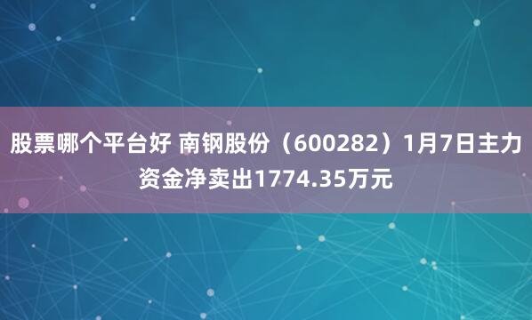 股票哪个平台好 南钢股份（600282）1月7日主力资金净卖出1774.35万元