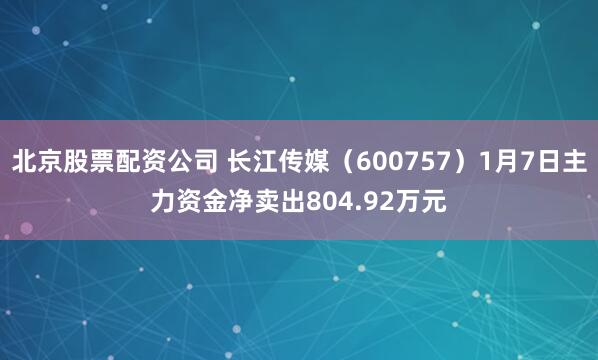 北京股票配资公司 长江传媒（600757）1月7日主力资金净卖出804.92万元