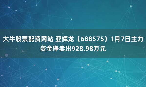 大牛股票配资网站 亚辉龙（688575）1月7日主力资金净卖出928.98万元