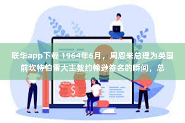 联华app下载 1964年6月，周恩来总理为英国前坎特伯雷大主教约翰逊签名的瞬间，总