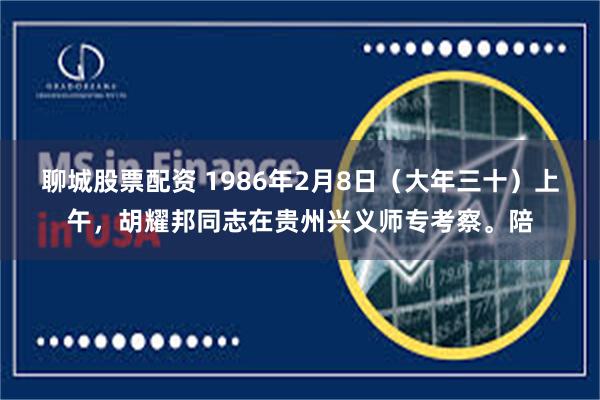 聊城股票配资 1986年2月8日（大年三十）上午，胡耀邦同志在贵州兴义师专考察。陪