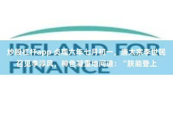 炒股杠杆app 贞观六年七月初一，唐太宗李世民召见李淳风，神色凝重地问道：“朕能登上