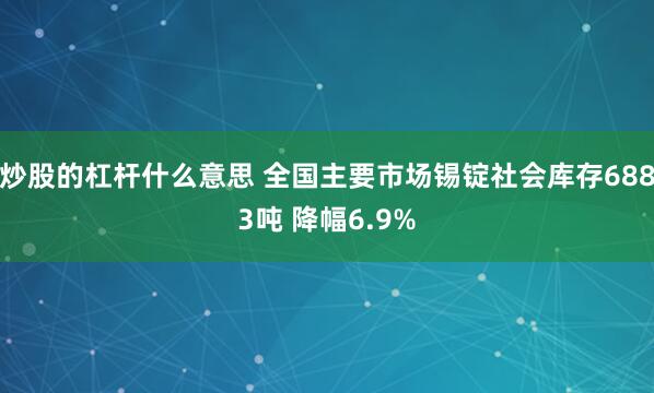 炒股的杠杆什么意思 全国主要市场锡锭社会库存6883吨 降幅6.9%