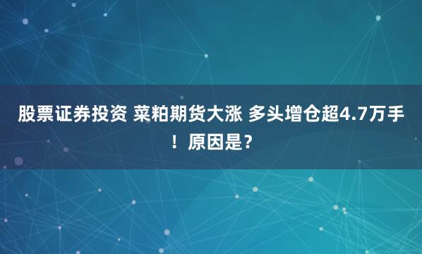 股票证券投资 菜粕期货大涨 多头增仓超4.7万手！原因是？