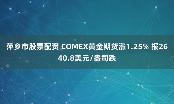 萍乡市股票配资 COMEX黄金期货涨1.25% 报2640.8美元/盎司跌