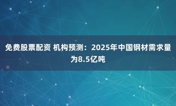 免费股票配资 机构预测：2025年中国钢材需求量为8.5亿吨