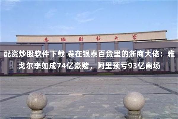 配资炒股软件下载 卷在银泰百货里的浙商大佬：雅戈尔李如成74亿豪赌，阿里预亏93亿离场