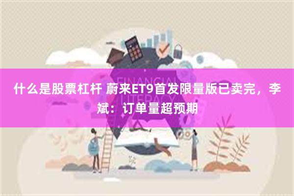 什么是股票杠杆 蔚来ET9首发限量版已卖完，李斌：订单量超预期