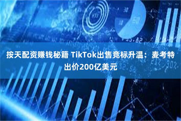 按天配资赚钱秘籍 TikTok出售竞标升温：麦考特出价200亿美元