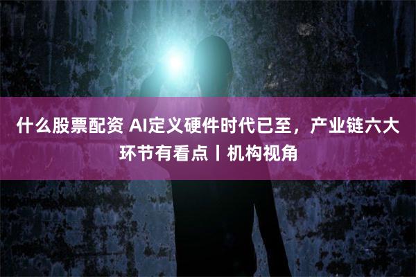 什么股票配资 AI定义硬件时代已至，产业链六大环节有看点丨机构视角