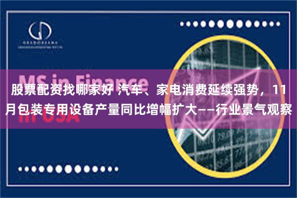 股票配资找哪家好 汽车、家电消费延续强势，11月包装专用设备产量同比增幅扩大——行业景气观察