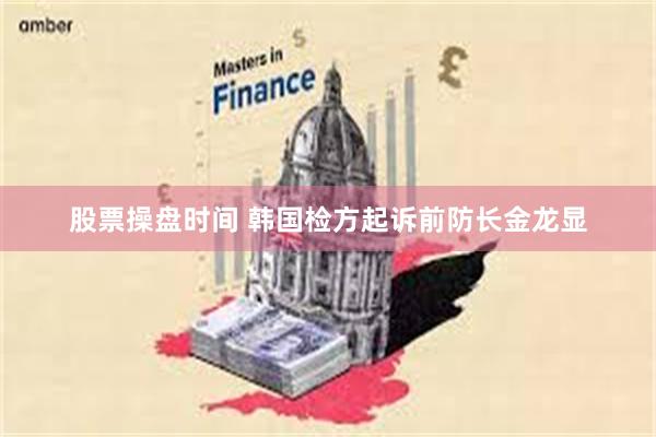 股票操盘时间 韩国检方起诉前防长金龙显