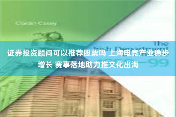 证券投资顾问可以推荐股票吗 上海电竞产业稳步增长 赛事落地助力推文化出海