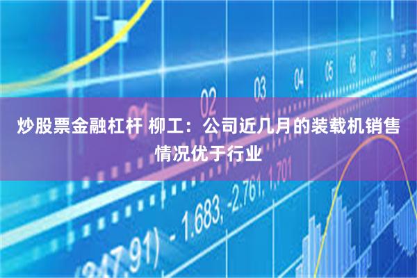 炒股票金融杠杆 柳工：公司近几月的装载机销售情况优于行业