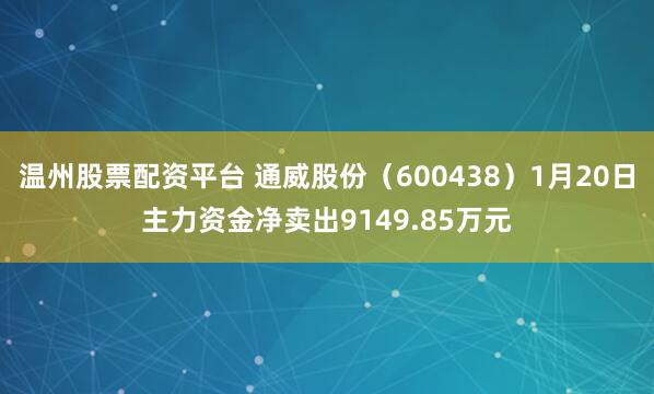 温州股票配资平台 通威股份（600438）1月20日主力资金净卖出9149.85万元