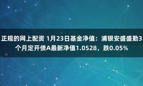 正规的网上配资 1月23日基金净值：浦银安盛盛勤3个月定开债A最新净值1.0528，跌0.05%