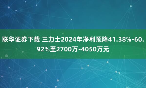 联华证券下载 三力士2024年净利预降41.38%-60.92%至2700万-4050万元