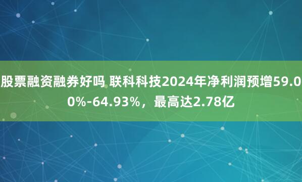 股票融资融券好吗 联科科技2024年净利润预增59.00%-64.93%，最高达2.78亿