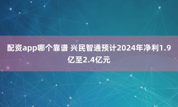 配资app哪个靠谱 兴民智通预计2024年净利1.9亿至2.4亿元