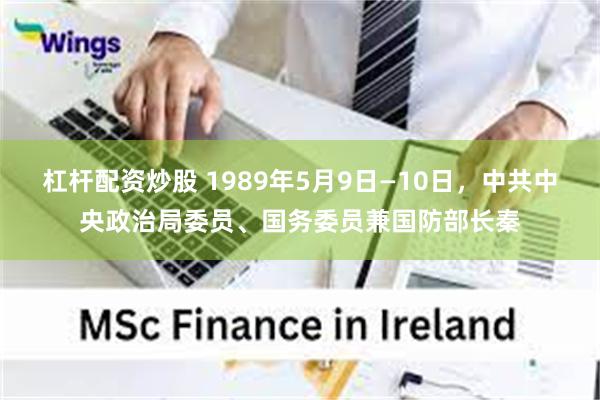 杠杆配资炒股 1989年5月9日—10日，中共中央政治局委员、国务委员兼国防部长秦