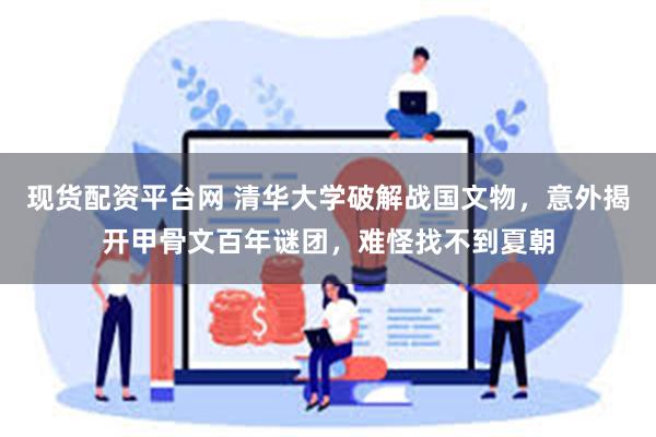 现货配资平台网 清华大学破解战国文物，意外揭开甲骨文百年谜团，难怪找不到夏朝