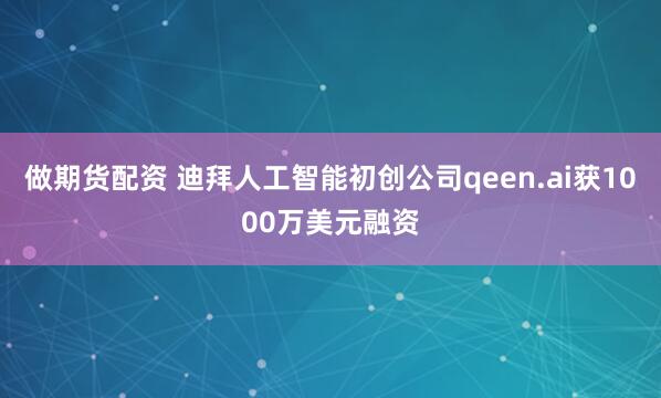 做期货配资 迪拜人工智能初创公司qeen.ai获1000万美元融资