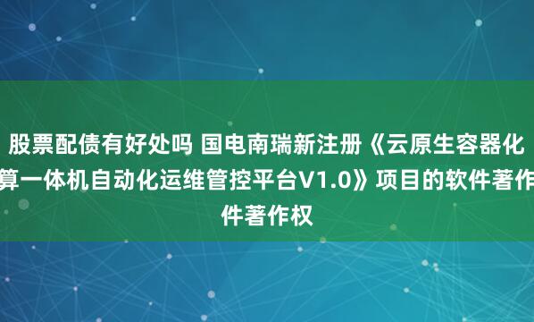 股票配债有好处吗 国电南瑞新注册《云原生容器化存算一体机自动化运维管控平台V1.0》项目的软件著作权