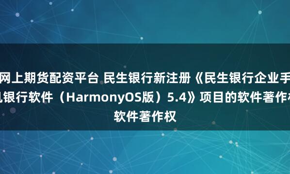 网上期货配资平台 民生银行新注册《民生银行企业手机银行软件（HarmonyOS版）5.4》项目的软件著作权