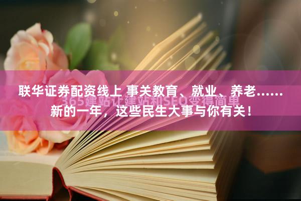 联华证券配资线上 事关教育、就业、养老......新的一年，这些民生大事与你有关！