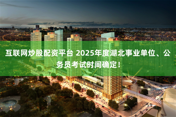 互联网炒股配资平台 2025年度湖北事业单位、公务员考试时间确定！