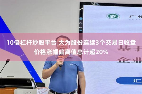 10倍杠杆炒股平台 大为股份连续3个交易日收盘价格涨幅偏离值总计超20%