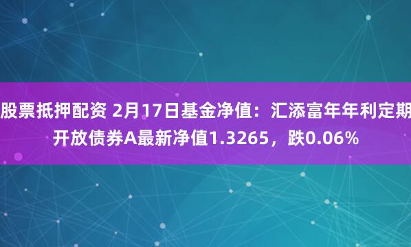 股票抵押配资 2月17日基金净值：汇添富年年利定期开放债券A最新净值1.3265，跌0.06%