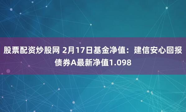 股票配资炒股网 2月17日基金净值：建信安心回报债券A最新净值1.098