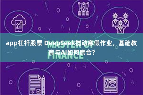 app杠杆股票 DeepSeek搅动寒假作业，基础教育与AI如何磨合？