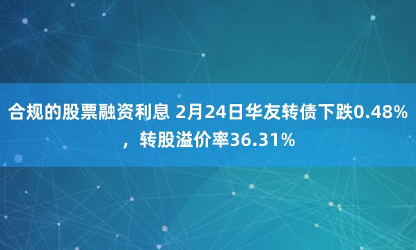 合规的股票融资利息 2月24日华友转债下跌0.48%，转股溢价率36.31%