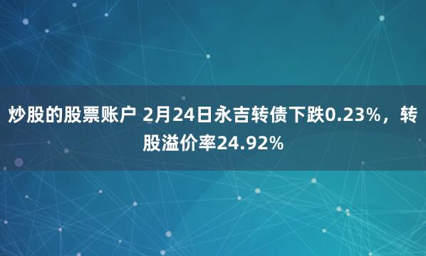 炒股的股票账户 2月24日永吉转债下跌0.23%，转股溢价率24.92%