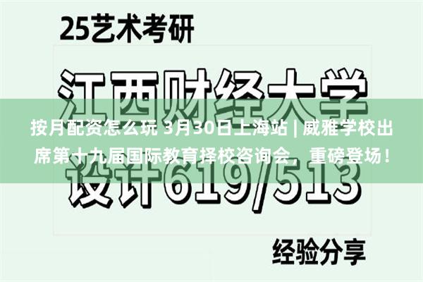 按月配资怎么玩 3月30日上海站 | 威雅学校出席第十九届国际教育择校咨询会，重磅登场！