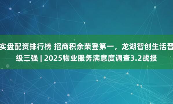 实盘配资排行榜 招商积余荣登第一，龙湖智创生活晋级三强 | 2025物业服务满意度调查3.2战报